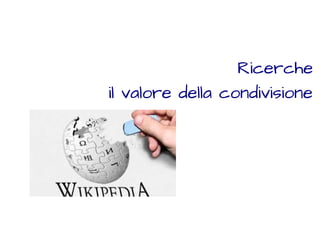 Ricerche 
il valore della condivisione 
 