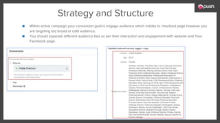 Strategy and Structure
■ Within active campaign your conversion goal is engage audience which initiate to checkout page however you
are targeting too broad or cold audience.
■ You should separate different audience lists as per their interaction and engagement with website and Your
Facebook page.
 