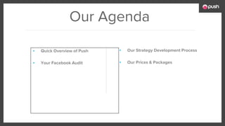 Our Agenda
▪ Our Strategy Development Process
▪ Our Prices & Packages
▪ Quick Overview of Push
▪ Your Facebook Audit
 