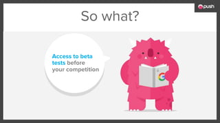 So what?
Access to beta
tests before
your competition
 