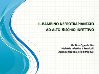 IL BAMBINO NEFROTRAPIANTATO
     AD ALTO RISCHIO INFETTIVO


                    Dr. Dino Sgarabotto
            Malattie Infettive e Tropicali
          Azienda Ospedaliera di Padova
 