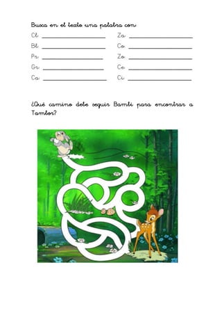 Busca en el texto una palabra con:
Cl: _______________________
Bl: _______________________
Pr: ______________________
Gr: ______________________
Ca: _______________________
Za: _______________________
Co: _______________________
Zo: _______________________
Ce: _______________________
Ci: _______________________
¿Qué camino debe seguir Bambi para encontrar a
Tambor?
 