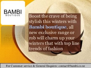 Boost the crave of being
stylish this winters with
, all
new exclusive range or
rob will charm up your
winters that with top line
trends of fashion
For Customer service & General Enquires: contact@bambi.co.nz
 