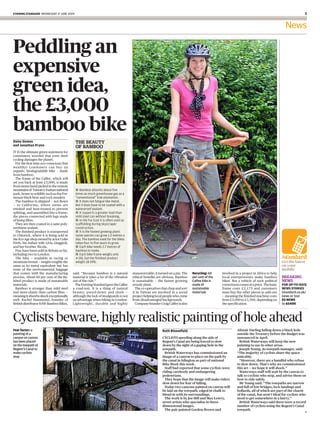 evening standard Wednesday 17 June 2009                                                                                                                                                                             


                                                                                                                                                                                                        News

Peddling an
expensive
green idea,
the £3,000
bamboo bike
daisy dumas                                 The beauTy
and Jonathan Prynn
                                            of bamboo
It Is the ultimate green statement for
commuters worried that even their
cycling damages the planet.
  For the first time eco-conscious (but
wealthy) Londoners can buy an
organic, biodegradable bike — made
from bamboo.
  the frame of the Calfee, which will
set you back at least £3,000, is made
from stems hand-picked in the remote
mountains of taiwan’s Yushan national       ■ Bamboo absorbs about five
park, home to wildlife such as the For-     times as much greenhouse gas as a
mosan black bear and rock monkey.           “conventional” tree plantation.
  the bamboo is shipped — not flown         ■ It does not fatigue like metal.
— to California, where stems are            But it does have to be coated with a
smoked and heat-treated to prevent          waterproof sealant.
splitting, and assembled into a frame,      ■ It supports a greater load than
the pieces connected with lugs made         mild steel can without breaking.
of hemp fibre.                              ■ In the Far East it is often used as
  they are then coated in a satin poly-     scaffolding during skyscraper
urethane sealant.                           construction.
  the finished product is transported       ■ It is the fastest growing plant:
to Chiswick, where it is being sold in      some species can grow 1.5 metres a
the Eco Age shop owned by actor Colin       day. The bamboo used for the bikes
Firth, his Italian wife Livia Giuggioli,    takes four to five years to grow.
and her brother Nicola.                     ■ Each bike needs 2.7 metres of
  Five have been sold in Britain so far,    bamboo to make.
including two in London.                    ■ Each bike frame weighs only
                                                                                      alex lentati




  the bike — available in racing or         4-5lb, but the finished product
mountain format — weighs roughly the        weighs 18-19lb.
same as its metal equivalent but has
none of the environmental baggage
that comes with the manufacturing          said: “Because bamboo is a natural                    manoeuvrable, it turned on a pin. the    Recycling: 60     involved in a project in Africa to help
process. About 60 per cent of the fin-     material it takes a lot of the vibration              ethical benefits are obvious. Bamboo     per cent of the   local entrepreneurs make bamboo           breaking
ished product is made of sustainable       out of the ride.”                                     is sustainable — the fastest growing     Calfee bike is    bikes. But a vehicle of such political    news
materials.                                   the Evening standard gave the Calfee                woody plant.                             made of           correctness comes at a price. the basic   For uP-to-date
  Bamboo is stronger than mild steel       a road-test. It is a thing of natural                   the co-operatives that chop and sort   sustainable       frame costs £2,175 and customers          news stories
and more elastic than carbon fibre —       beauty, pared-down and sleek —                        it in taiwan are involved in a social    materials         must buy the other pieces as add-ons      istandard.co.uk/
meaning it absorbs shock exceptionally     although the lack of mudguards is not                 project helping local people who come                      — meaning the finished machine costs      news or text
well. Rachel Hammond, founder of           an advantage when biking in London.                   from disadvantaged backgrounds.                            from £3,000 to £3,500, depending on       ES NEWS
British distributor RAW Bamboo Bikes,      Lightweight, durable and highly                         Company founder Craig Calfee is also                     the specification.                        to 65400



Cyclists beware, highly realistic painting of hole ahead
Fear factor: a                                                                                                       ruth Bloomfield                                  Alistair Darling falling down a black hole
painting of a                                                                                                                                                         outside the treasury before the Budget was
canyon on canvas                                                                                                     cyclists speeding along the side of              announced in April.
has been placed                                                                                                      Regent’s canal are being forced to slow            British Waterways will keep the new
on the towpath of                                                                                                    down by the sight of a gaping hole in the        painting to use in other areas.
Regent’s Canal to                                                                                                    towpath.                                           Joseph young, its towpath manager, said:
make cyclists                                                                                                          British Waterways has commissioned an          “the majority of cyclists share the space
stop                                                                                                                 image of a canyon to place on the path by        amicably.
                                                                                                                     the canal in islington as part of national         “However, there are a handful who refuse
                                                                                                                     Bike Week this week.                             to slow down. that’s why we commissioned
                                                                                                                       staff had reported that some cyclists were     this art — we hope it will shock.”
                                                                                                                     riding carelessly and endangering                  Waterways staff will wait by the canvas to
                                                                                                                     pedestrians.                                     talk to cyclists who stop, and advise them on
                                                                                                                       they hope that the image will make riders      how to ride safely.
                                                                                                                     slow down for fear of falling.                     Mr young said: “the towpaths are narrow
                                                                                                                       today two canyons painted on canvas will       and full of low bridges, lock landings and
                                                                                                                     be laid on the towpath, edged in chalk to        bollards, all of which are part of the charm
                                                                                                                     blend in with its surroundings.                  of the canal, but aren’t ideal for cyclists who
                                                                                                                       the work is by Joe Hill and Max lowry,         need to get somewhere in a hurry.”
                                                                                                                     street artists who specialise in three-            British Waterways said there were a record
                                                                                                                     dimensional images.                              number of cyclists using the Regent’s canal
                                                                                                                       the pair painted Gordon Brown and              towpath.
                                                                                                                                                                                                                    H
 