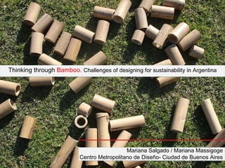 Thinking through  Bamboo.  Challenges of designing for sustainability in Argentina Mariana Salgado / Mariana Massigoge Centro   Metropolitano de Diseño- Ciudad de Buenos Aires 