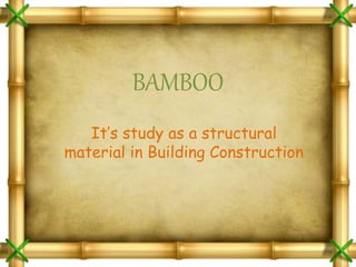 BAMBOO
It’s study as a structural
material in Building Construction
 