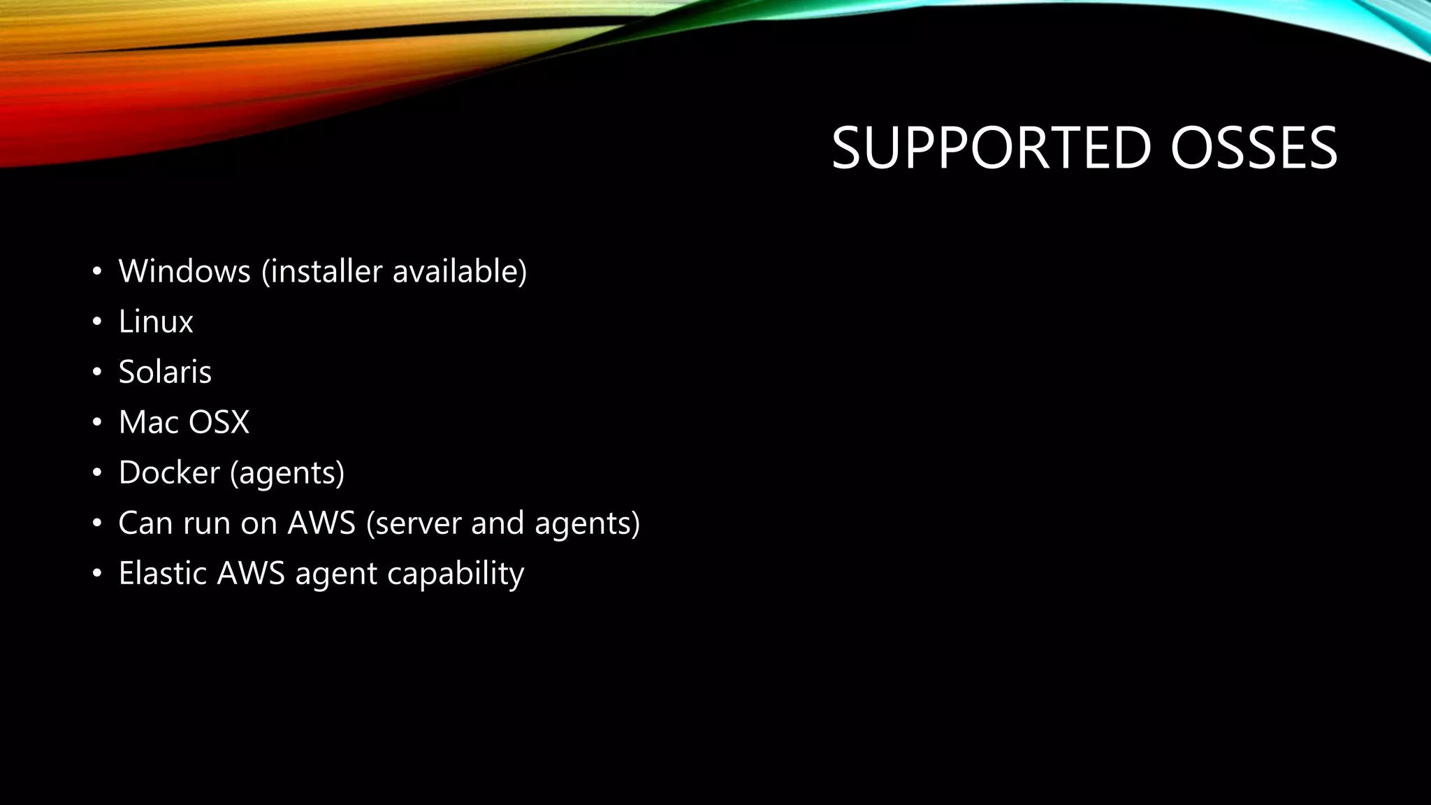 SUPPORTED OSSES
• Windows (installer available)
• Linux
• Solaris
• Mac OSX
• Docker (agents)
• Can run on AWS (server and agents)
• Elastic AWS agent capability
 