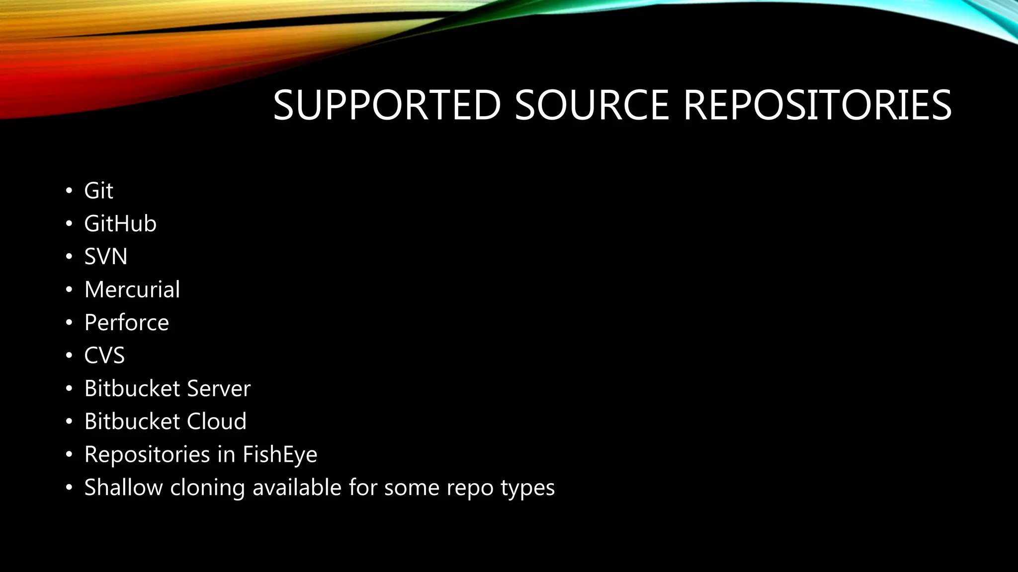 SUPPORTED SOURCE REPOSITORIES
• Git
• GitHub
• SVN
• Mercurial
• Perforce
• CVS
• Bitbucket Server
• Bitbucket Cloud
• Repositories in FishEye
• Shallow cloning available for some repo types
 
