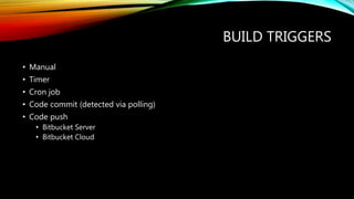 BUILD TRIGGERS
• Manual
• Timer
• Cron job
• Code commit (detected via polling)
• Code push
• Bitbucket Server
• Bitbucket Cloud
 