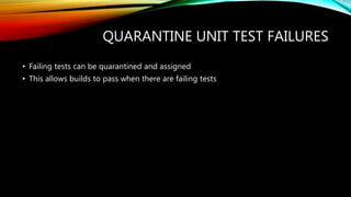 QUARANTINE UNIT TEST FAILURES
• Failing tests can be quarantined and assigned
• This allows builds to pass when there are failing tests
 