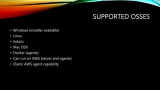 SUPPORTED OSSES
• Windows (installer available)
• Linux
• Solaris
• Mac OSX
• Docker (agents)
• Can run on AWS (server and agents)
• Elastic AWS agent capability
 