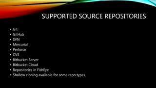 SUPPORTED SOURCE REPOSITORIES
• Git
• GitHub
• SVN
• Mercurial
• Perforce
• CVS
• Bitbucket Server
• Bitbucket Cloud
• Repositories in FishEye
• Shallow cloning available for some repo types
 