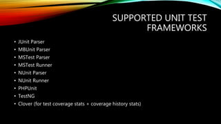 SUPPORTED UNIT TEST
FRAMEWORKS
• JUnit Parser
• MBUnit Parser
• MSTest Parser
• MSTest Runner
• NUnit Parser
• NUnit Runner
• PHPUnit
• TestNG
• Clover (for test coverage stats + coverage history stats)
 