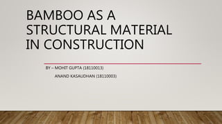 BAMBOO AS A
STRUCTURAL MATERIAL
IN CONSTRUCTION
BY – MOHIT GUPTA (18110013)
ANAND KASAUDHAN (18110003)
 