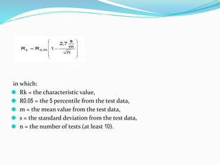 in which:
⚫ Rk = the characteristic value,
⚫ R0.05 = the 5 percentile from the test data,
⚫ m = the mean value from the test data,
⚫ s = the standard deviation from the test data,
⚫ n = the number of tests (at least 10).
 