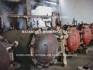 TRANSFER OF TECHNOLOGY MODEL
BAMBOO CHARCOAL UNITBAMBOO CHARCOAL UNIT
INTERNATIONAL NETWORK FOR BAMBOO AND RATTANINTERNATIONAL NETWORK FOR BAMBOO AND RATTAN
 
