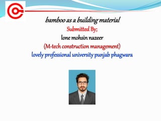 bambooasa buildingmaterial
Submitted By;
lone mohsin nazeer
(M-tech construction management)
lovely professional university punjab phagwara
 