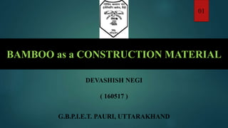 BAMBOO as a CONSTRUCTION MATERIAL
DEVASHISH NEGI
( 160517 )
G.B.P.I.E.T. PAURI, UTTARAKHAND
01
 