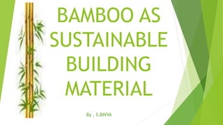 BAMBOO AS
SUSTAINABLE
BUILDING
MATERIAL
By , S.DIVYA
 