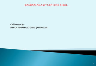 1
BAMBOO AS A 21st CENTURY STEEL
Collaboration By :
SHAIKHMOHAMMAD FAISAL JAVEDALAM
 
