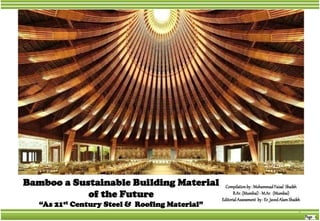 1
Compilationby : MohammadFaisal Shaikh
B.Ar.(Mumbai)- M.Ar. (Mumbai)
EditorialAssessment by: Er. JavedAlamShaikh
Bamboo a Sustainable Building Material
of the Future
“As 21st Century Steel & Roofing Material”
 