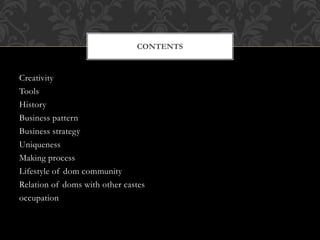Creativity
Tools
History
Business pattern
Business strategy
Uniqueness
Making process
Lifestyle of dom community
Relation of doms with other castes
occupation
CONTENTS
 