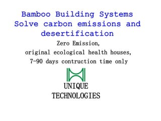 Bamboo Building Systems
Solve carbon emissions and
desertification
Zero Emission,
original ecological health houses,
7-90 days contruction time only
UNIQUE
TECHNOLOGIES
 