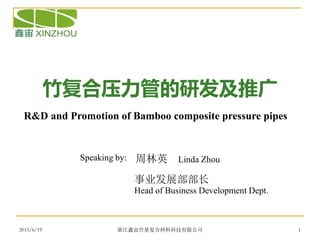 2015/6/19 浙江鑫宙竹基复合材料科技有限公司 1
竹复合压力管的研发及推广
周林英 Linda Zhou
R&D and Promotion of Bamboo composite pressure pipes
Speaking by:
事业发展部部长
Head of Business Development Dept.
 