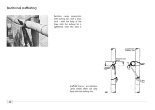Traditional scaffolding

                          Bamboo canes connection
                          with lashing ties and a draw
                          stick - with the help of the
                          draw stick the lashing tie is
                          tightened. Then the stick is




                                          Scaffold braces - are bamboo
                                          canes which often are only
                                          fixed with the lashing ties.



 12
 