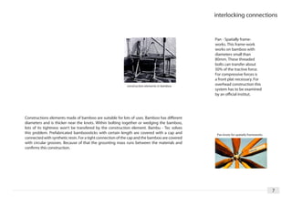 interlocking connections


                                                                                               Pan - Spatially frame-
                                                                                               works. This frame-work
                                                                                               works on bamboo with
                                                                                               diameters small than
                                                                                               80mm. These threaded
                                                                                               bolts can transfer about
                                                                                               50% of the tractive force.
                                                                                               For compressive forces is
                                                                                               a front plat necessary. For
                                                           construction elements in bamboo     overhead construction this
                                                                                               system has to be examined
                                                                                               by an official institut.




Constructions elements made of bamboo are suitable for lots of uses. Bamboo has different
diameters and is thicker near the knots. Within bolting together or wedging the bamboo,
lots of its tightness won't be transfered by the construction element. Bambu - Tec solves
this problem. Prefabricated bamboosticks with certain length are covered with a cap and         Pan-knots for spatially frameworks
connected with synthetic resin. For a tight connection of the cap and the bamboo are covered
with circular grooves. Because of that the grounting mass runs between the materials and
confirms this construction.




                                                                                                                                     7
 