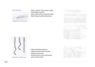 Induo-compound tie                 Induo - System. This system makes
                                       it possible to transfer
                                       about 100% of the maximum rated
                                       load of large bamboo diameters.




                                       Other industrial products:
                                       cable tie mount with concrete
                                       reinforcement steel
                                       reinforcement-screw connection
    Transportanker - cable tie mount   with concrete steel


8
 