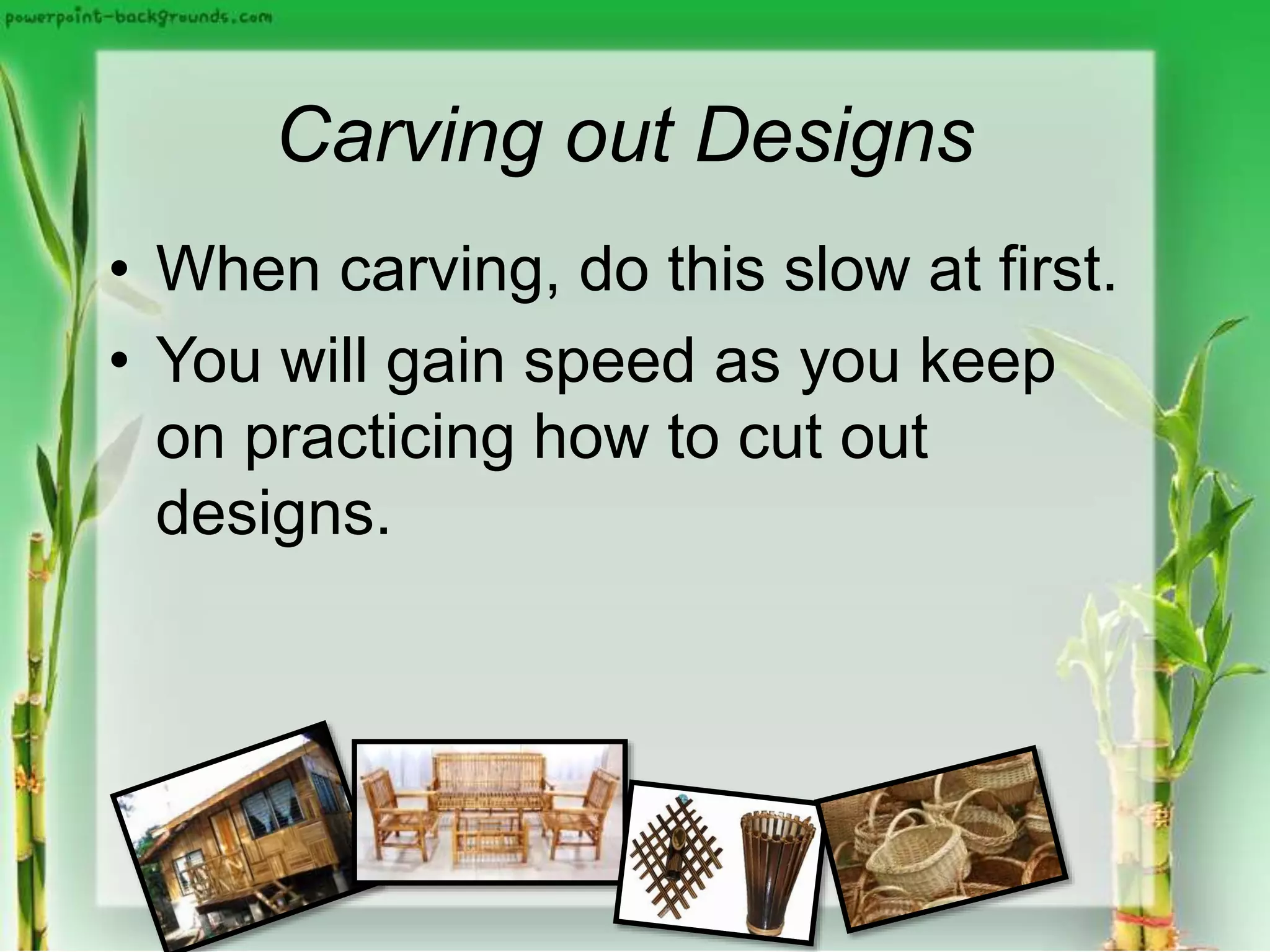 Carving out Designs
• When carving, do this slow at first.
• You will gain speed as you keep
on practicing how to cut out
designs.
 