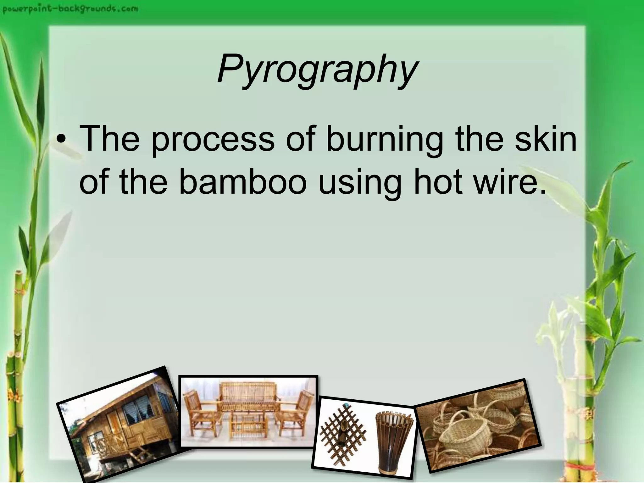 Pyrography
• The process of burning the skin
of the bamboo using hot wire.
 
