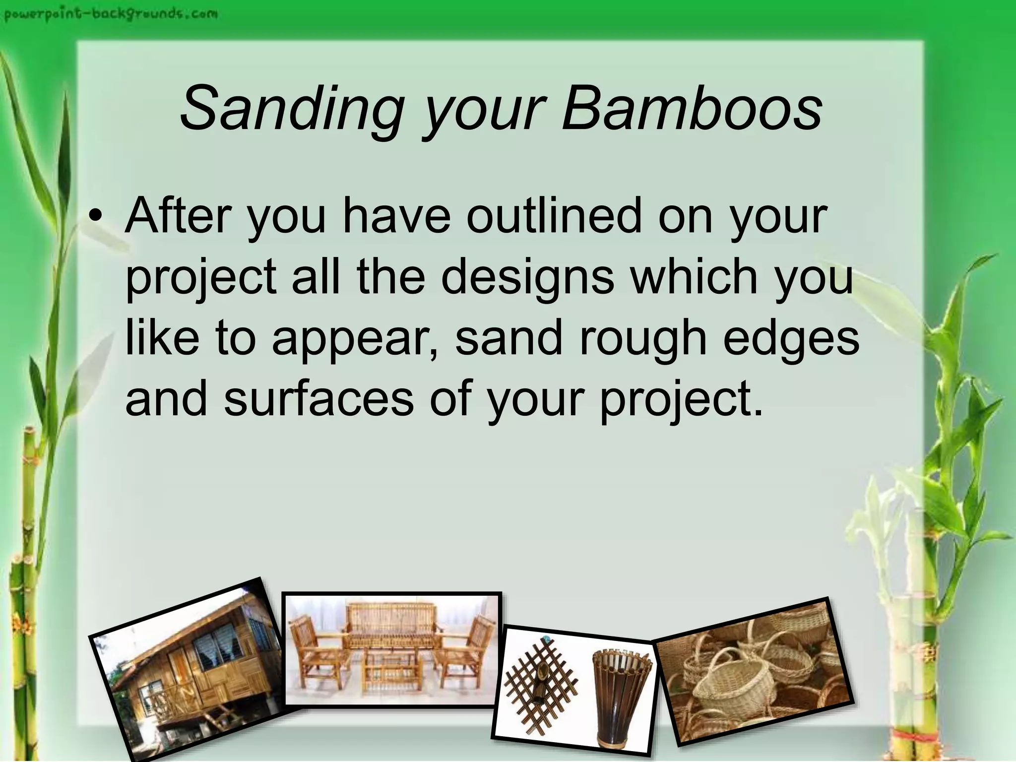 Sanding your Bamboos
• After you have outlined on your
project all the designs which you
like to appear, sand rough edges
and surfaces of your project.
 