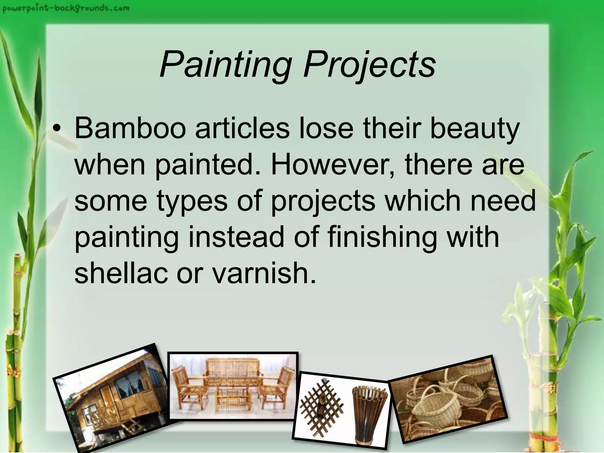 Painting Projects
• Bamboo articles lose their beauty
when painted. However, there are
some types of projects which need
painting instead of finishing with
shellac or varnish.
 
