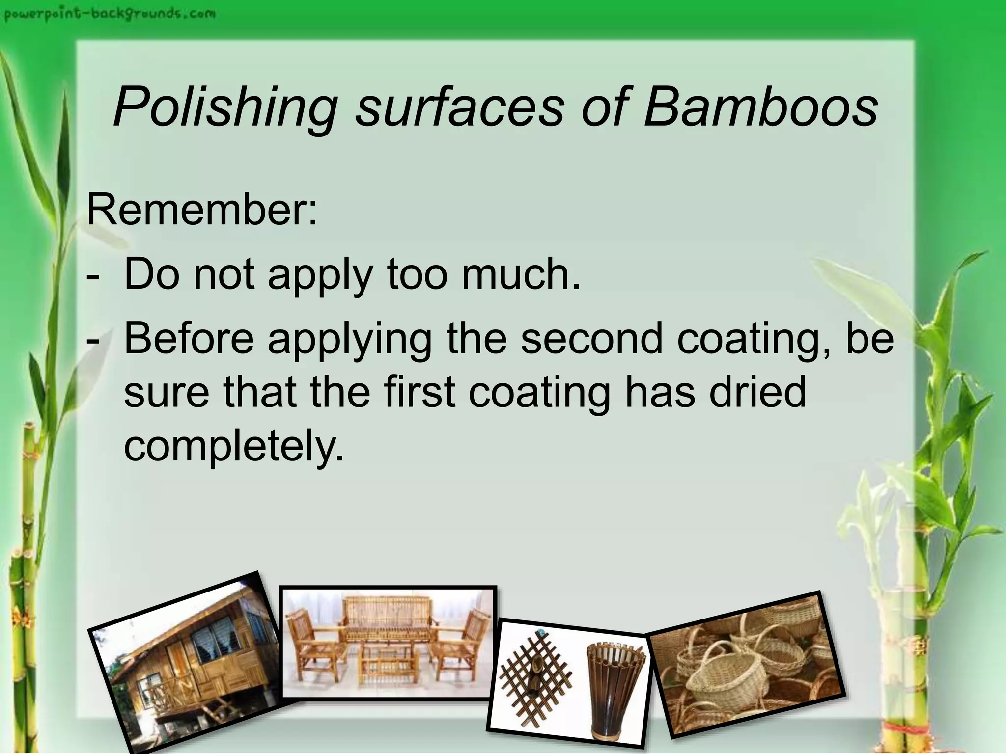 Polishing surfaces of Bamboos
Remember:
- Do not apply too much.
- Before applying the second coating, be
sure that the first coating has dried
completely.
 