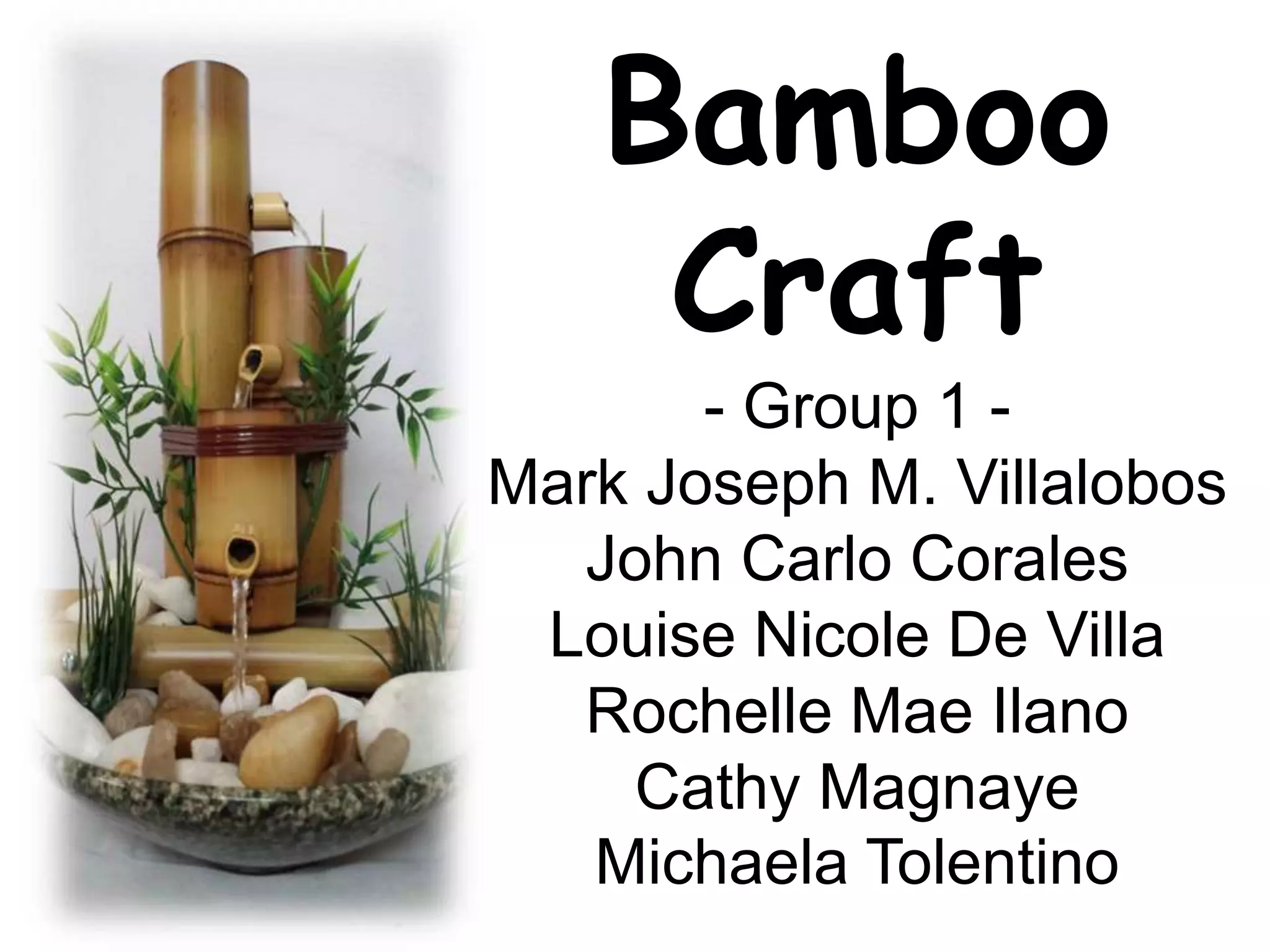Bamboo
Craft
- Group 1 -
Mark Joseph M. Villalobos
John Carlo Corales
Louise Nicole De Villa
Rochelle Mae Ilano
Cathy Magnaye
Michaela Tolentino
 
