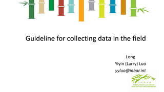 Guideline for collecting data in the field
Long
Yiyin (Larry) Luo
yyluo@inbar.int
 