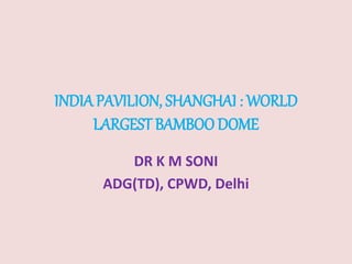 INDIAPAVILION, SHANGHAI : WORLD
LARGEST BAMBOO DOME
DR K M SONI
ADG(TD), CPWD, Delhi
 