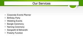 Our Services
• Corporate Events Planner
• Birthday Party
• Wedding Events
• Bangle Ceremony
• Naming Ceremony
• Sangeeth & Mehandhi
• Puberty Function
 