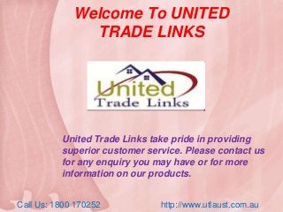 Welcome To UNITED
TRADE LINKS
United Trade Links take pride in providing
superior customer service. Please contact us
for any enquiry you may have or for more
information on our products.
Call Us: 1800 170252 http://www.utlaust.com.au
 