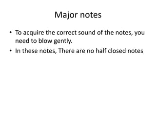 Major notes
• To acquire the correct sound of the notes, you
need to blow gently.
• In these notes, There are no half closed notes