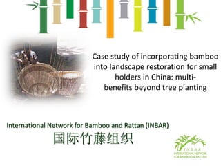 国际竹藤组织
International Network for Bamboo and Rattan (INBAR)
Case study of incorporating bamboo
into landscape restoration for small
holders in China: multi-
benefits beyond tree planting
 