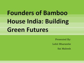 Founders of Bamboo
House India: Building
Green Futures
Presented By:
Lohit Bharambe
Sai Mahesh
 