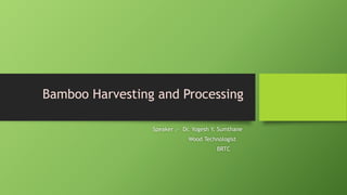 Bamboo Harvesting and Processing
Speaker :- Dr. Yogesh Y. Sumthane
Wood Technologist
BRTC
 