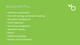 BambooHR Pros
• Software customization
• Time off, training, and benefits tracking
• Document management
• Email integration
• Recruiting management
• Applicant tracking
• Payroll
• Mobile access/apps
• Desktop and cloud based
 