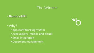 The Winner
• BambooHR!
• Why?
• Applicant tracking system
• Accessibility (mobile and cloud)
• Email integration
• Document management
 