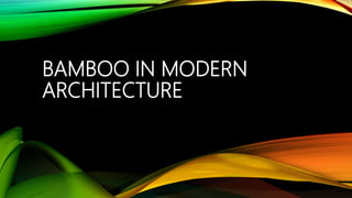 BAMBOO IN MODERN
ARCHITECTURE
 