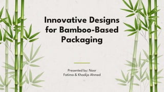 Innovative Designs
for Bamboo-Based
Packaging
Presented by: Noor
Fatima & Khadija Ahmed
 
