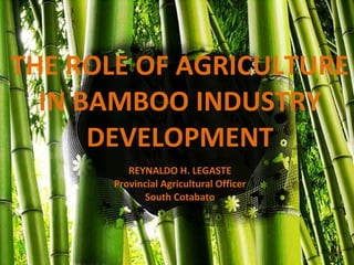 THE ROLE OF AGRICULTURE IN BAMBOO INDUSTRY DEVELOPMENT REYNALDO H. LEGASTE Provincial Agricultural Officer South Cotabato 